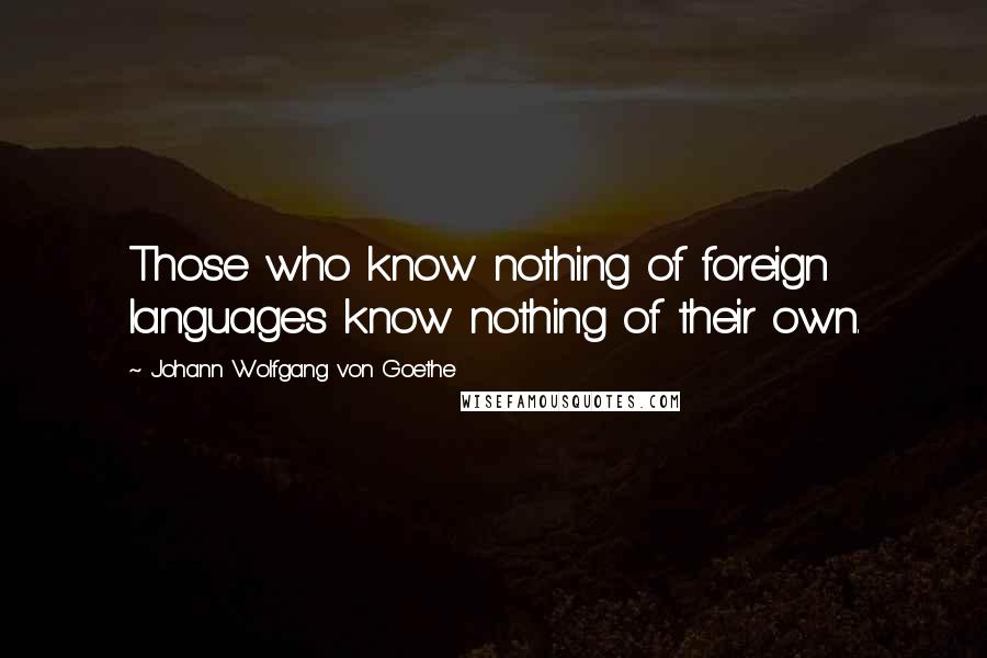 Johann Wolfgang Von Goethe Quotes: Those who know nothing of foreign languages know nothing of their own.