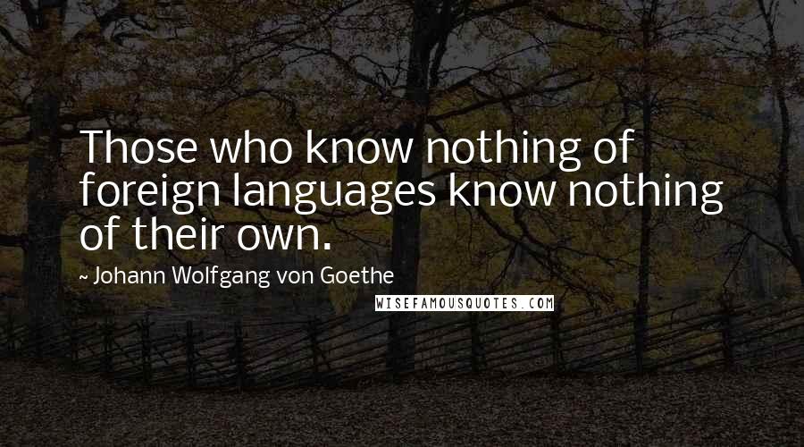 Johann Wolfgang Von Goethe Quotes: Those who know nothing of foreign languages know nothing of their own.