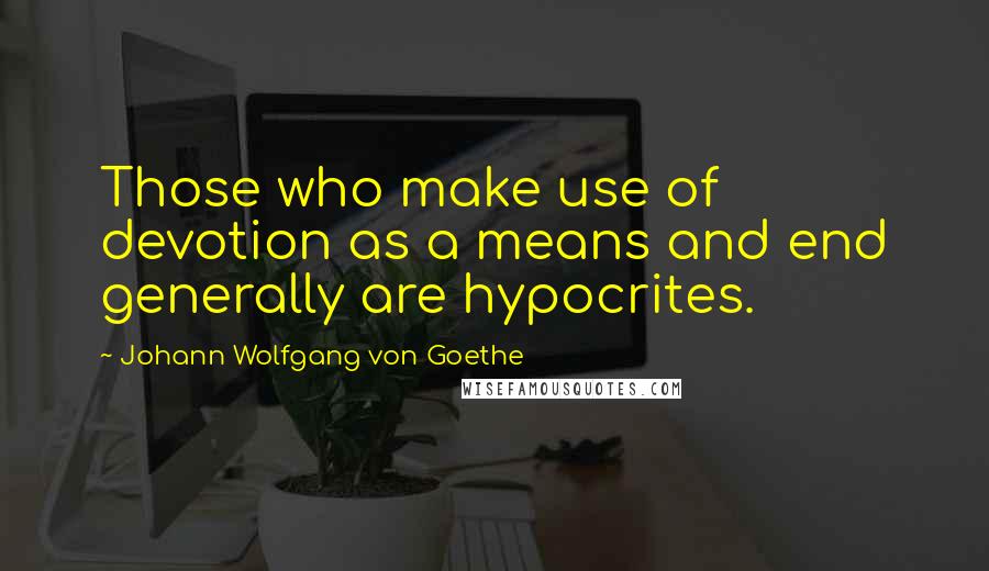 Johann Wolfgang Von Goethe Quotes: Those who make use of devotion as a means and end generally are hypocrites.