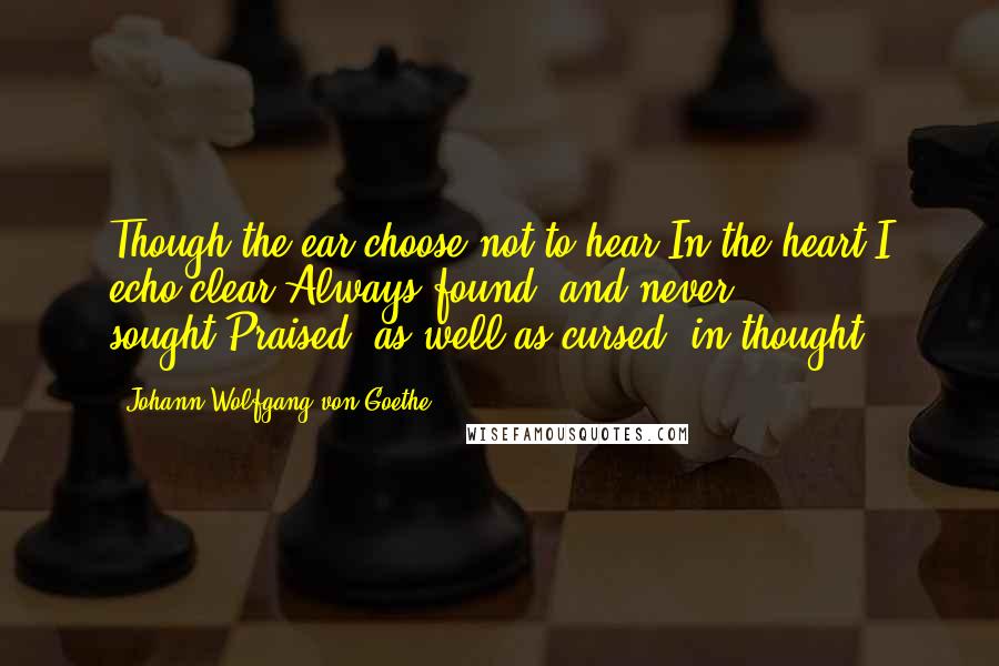 Johann Wolfgang Von Goethe Quotes: Though the ear choose not to hear,In the heart I echo,clear:Always found, and never sought,Praised, as well as cursed, in thought.