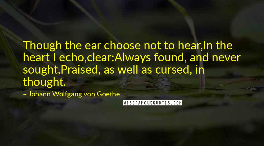 Johann Wolfgang Von Goethe Quotes: Though the ear choose not to hear,In the heart I echo,clear:Always found, and never sought,Praised, as well as cursed, in thought.