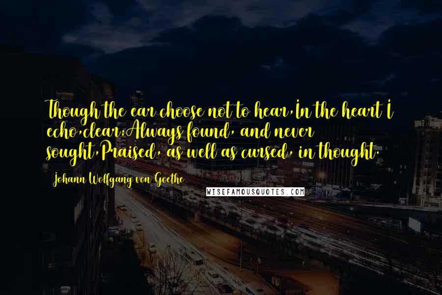 Johann Wolfgang Von Goethe Quotes: Though the ear choose not to hear,In the heart I echo,clear:Always found, and never sought,Praised, as well as cursed, in thought.