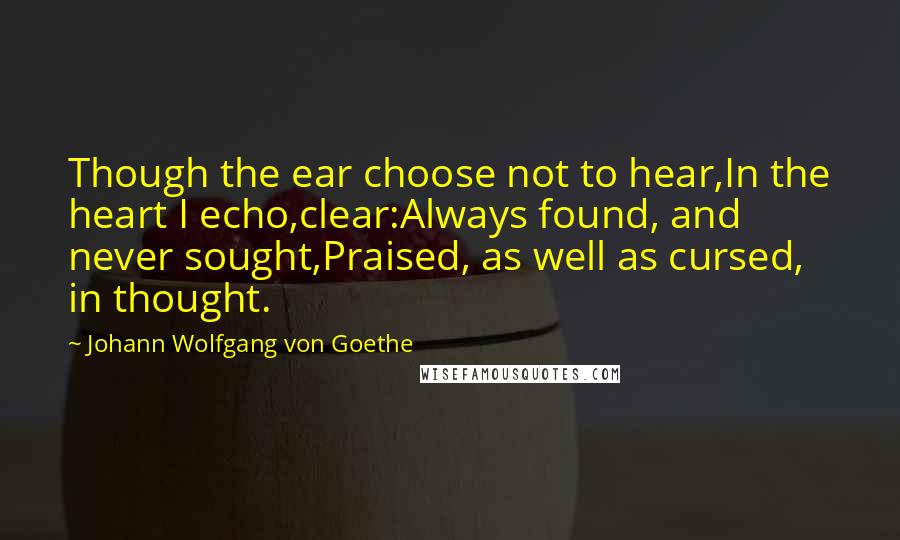 Johann Wolfgang Von Goethe Quotes: Though the ear choose not to hear,In the heart I echo,clear:Always found, and never sought,Praised, as well as cursed, in thought.