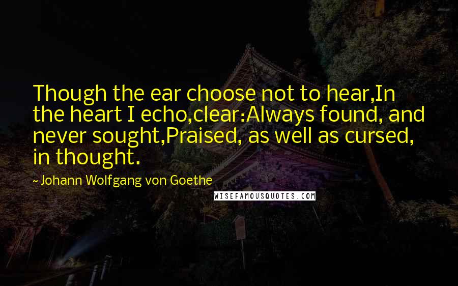 Johann Wolfgang Von Goethe Quotes: Though the ear choose not to hear,In the heart I echo,clear:Always found, and never sought,Praised, as well as cursed, in thought.