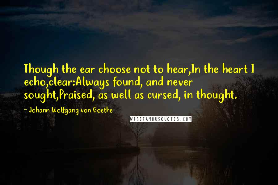 Johann Wolfgang Von Goethe Quotes: Though the ear choose not to hear,In the heart I echo,clear:Always found, and never sought,Praised, as well as cursed, in thought.