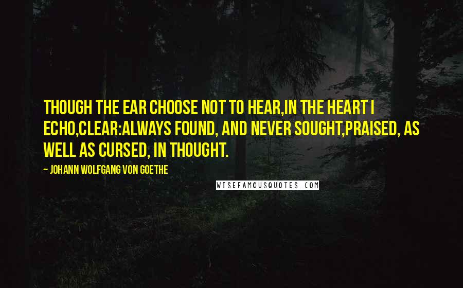 Johann Wolfgang Von Goethe Quotes: Though the ear choose not to hear,In the heart I echo,clear:Always found, and never sought,Praised, as well as cursed, in thought.