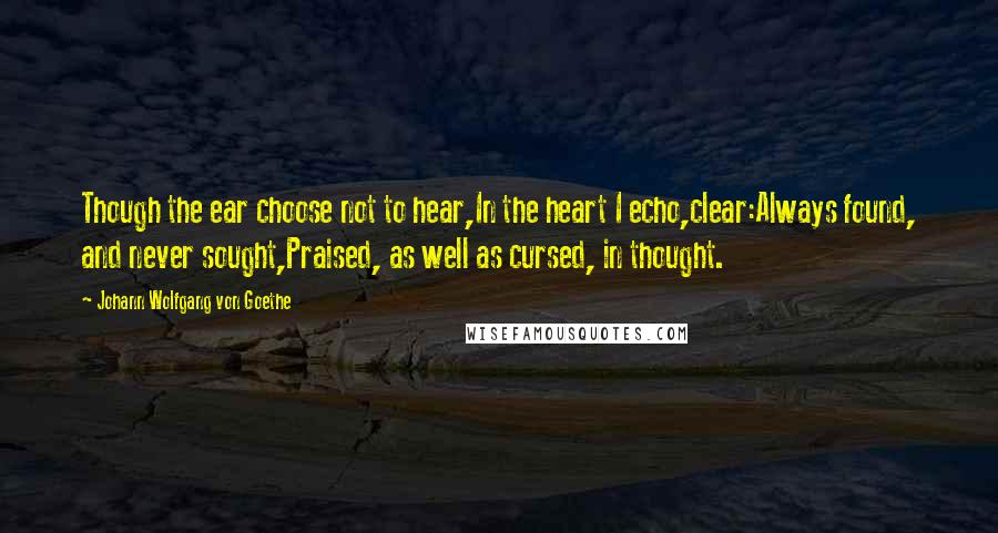 Johann Wolfgang Von Goethe Quotes: Though the ear choose not to hear,In the heart I echo,clear:Always found, and never sought,Praised, as well as cursed, in thought.