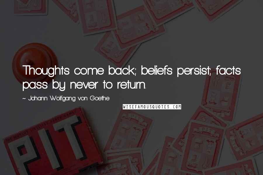 Johann Wolfgang Von Goethe Quotes: Thoughts come back; beliefs persist; facts pass by never to return.