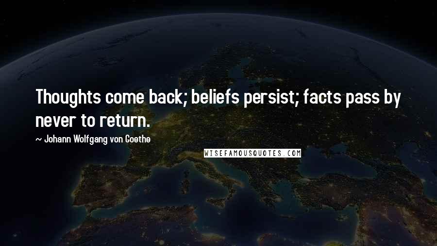 Johann Wolfgang Von Goethe Quotes: Thoughts come back; beliefs persist; facts pass by never to return.