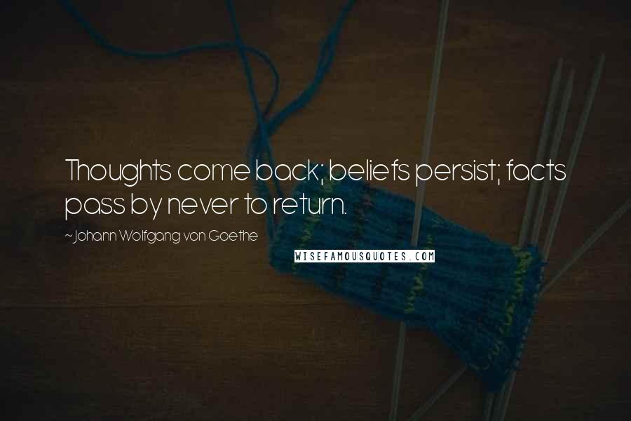 Johann Wolfgang Von Goethe Quotes: Thoughts come back; beliefs persist; facts pass by never to return.