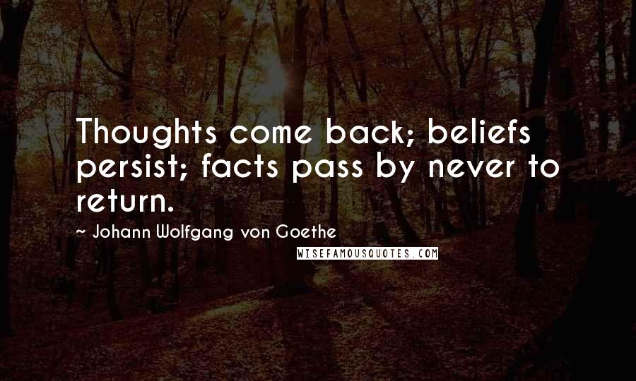 Johann Wolfgang Von Goethe Quotes: Thoughts come back; beliefs persist; facts pass by never to return.