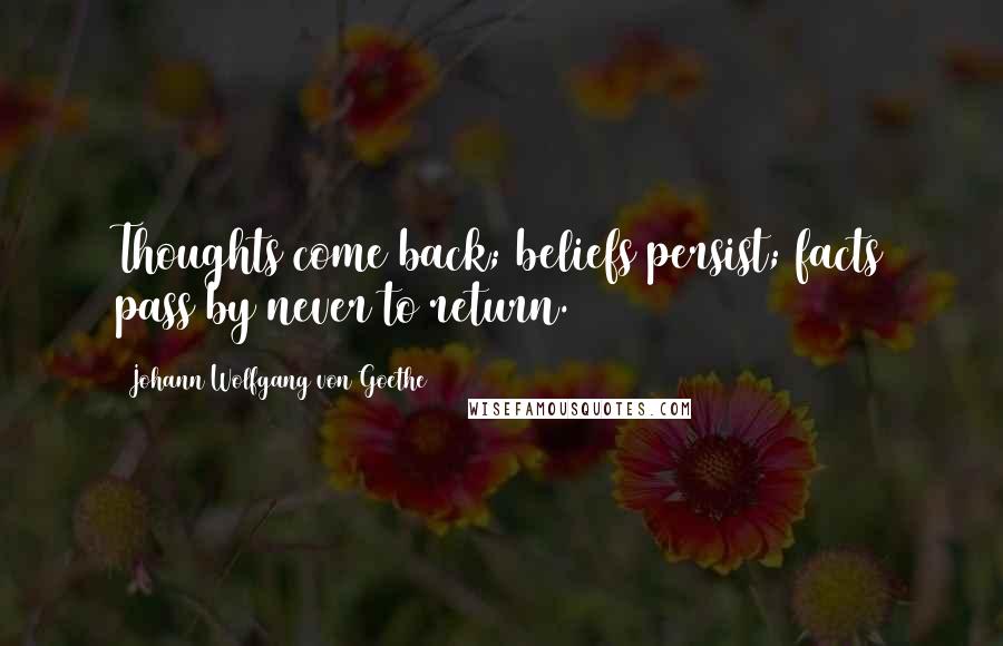 Johann Wolfgang Von Goethe Quotes: Thoughts come back; beliefs persist; facts pass by never to return.