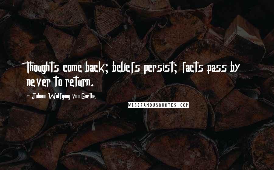 Johann Wolfgang Von Goethe Quotes: Thoughts come back; beliefs persist; facts pass by never to return.