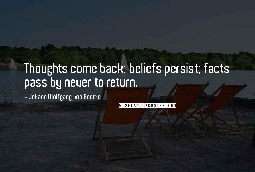 Johann Wolfgang Von Goethe Quotes: Thoughts come back; beliefs persist; facts pass by never to return.