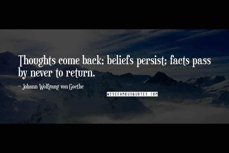 Johann Wolfgang Von Goethe Quotes: Thoughts come back; beliefs persist; facts pass by never to return.