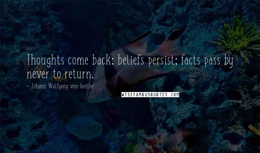 Johann Wolfgang Von Goethe Quotes: Thoughts come back; beliefs persist; facts pass by never to return.