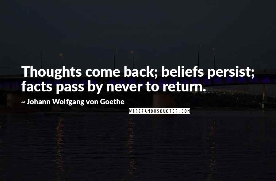 Johann Wolfgang Von Goethe Quotes: Thoughts come back; beliefs persist; facts pass by never to return.