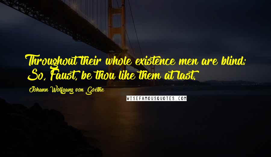 Johann Wolfgang Von Goethe Quotes: Throughout their whole existence men are blind; So, Faust, be thou like them at last.