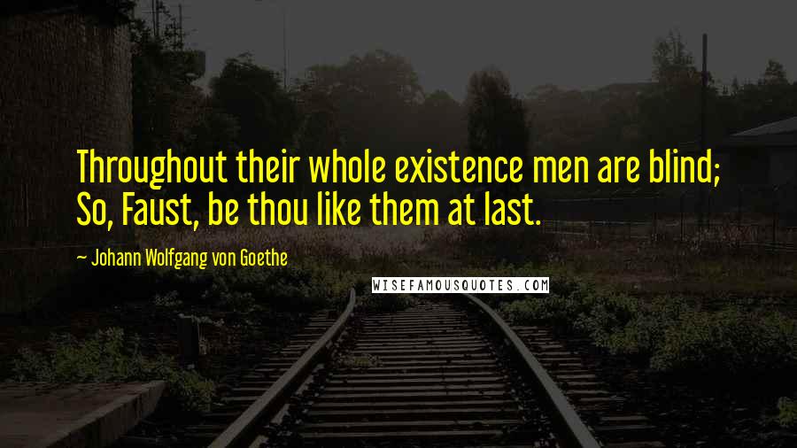 Johann Wolfgang Von Goethe Quotes: Throughout their whole existence men are blind; So, Faust, be thou like them at last.