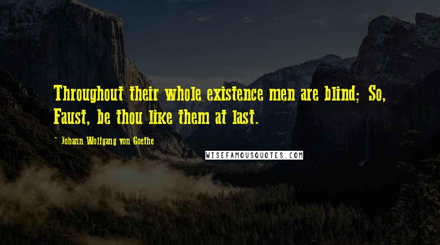 Johann Wolfgang Von Goethe Quotes: Throughout their whole existence men are blind; So, Faust, be thou like them at last.