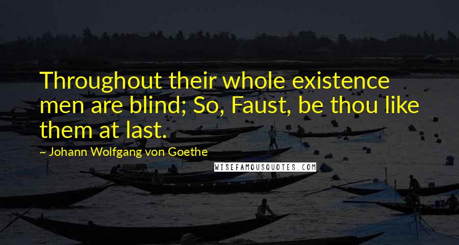 Johann Wolfgang Von Goethe Quotes: Throughout their whole existence men are blind; So, Faust, be thou like them at last.