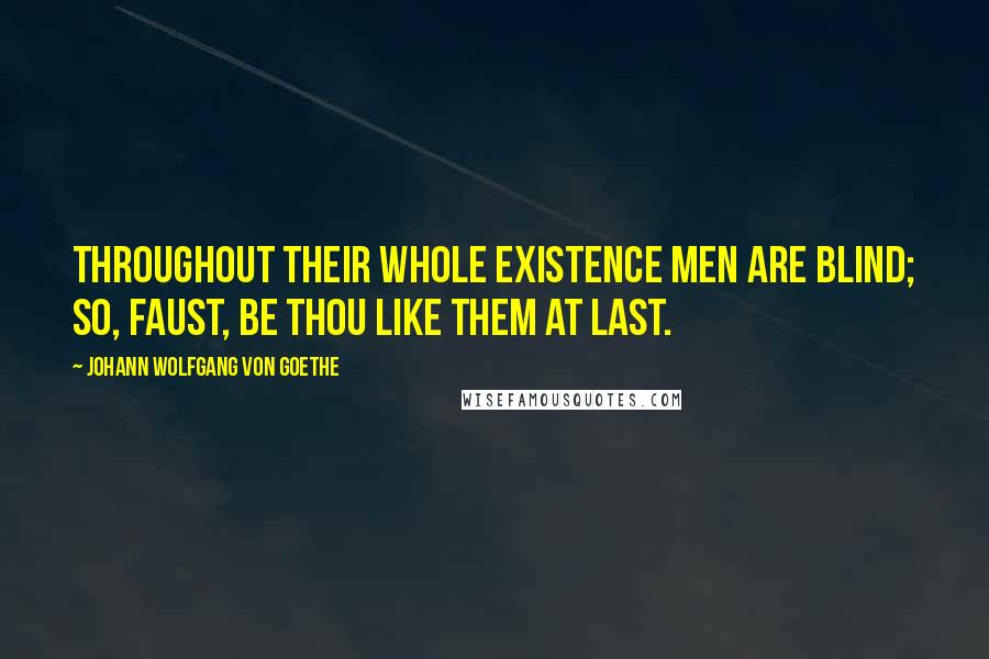 Johann Wolfgang Von Goethe Quotes: Throughout their whole existence men are blind; So, Faust, be thou like them at last.