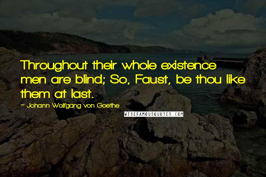 Johann Wolfgang Von Goethe Quotes: Throughout their whole existence men are blind; So, Faust, be thou like them at last.