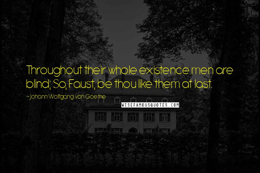 Johann Wolfgang Von Goethe Quotes: Throughout their whole existence men are blind; So, Faust, be thou like them at last.