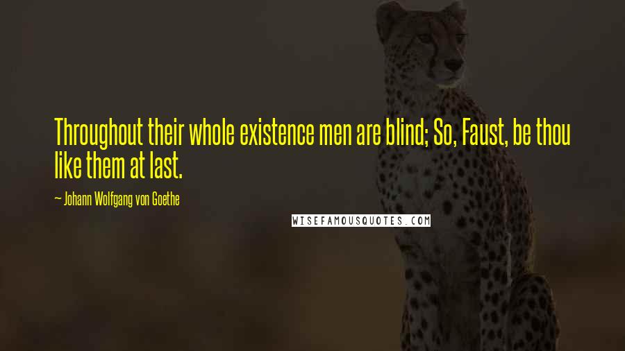 Johann Wolfgang Von Goethe Quotes: Throughout their whole existence men are blind; So, Faust, be thou like them at last.