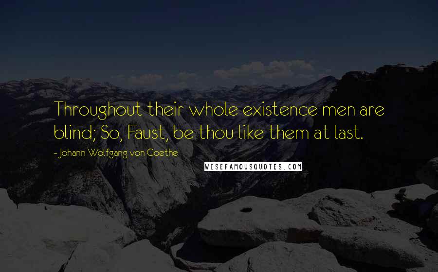 Johann Wolfgang Von Goethe Quotes: Throughout their whole existence men are blind; So, Faust, be thou like them at last.