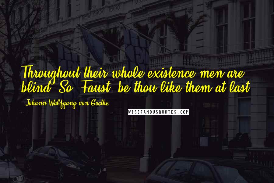 Johann Wolfgang Von Goethe Quotes: Throughout their whole existence men are blind; So, Faust, be thou like them at last.