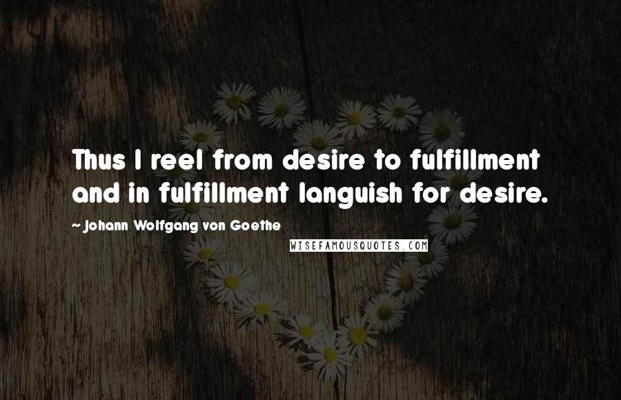 Johann Wolfgang Von Goethe Quotes: Thus I reel from desire to fulfillment and in fulfillment languish for desire.