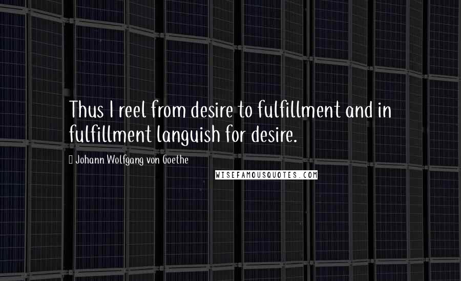 Johann Wolfgang Von Goethe Quotes: Thus I reel from desire to fulfillment and in fulfillment languish for desire.