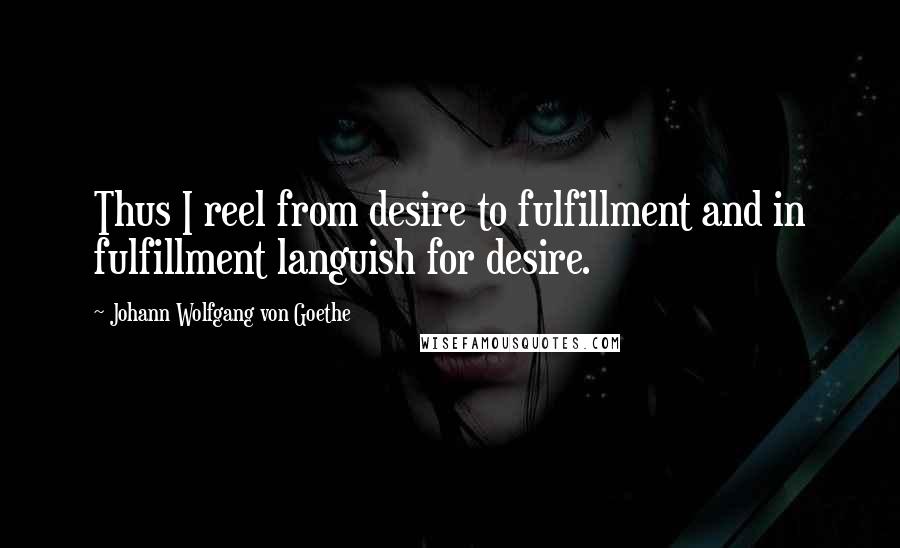 Johann Wolfgang Von Goethe Quotes: Thus I reel from desire to fulfillment and in fulfillment languish for desire.