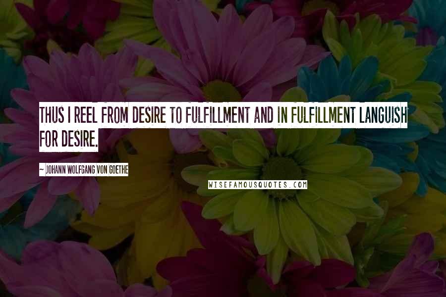 Johann Wolfgang Von Goethe Quotes: Thus I reel from desire to fulfillment and in fulfillment languish for desire.