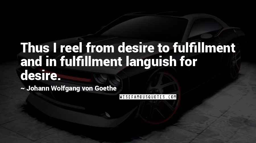 Johann Wolfgang Von Goethe Quotes: Thus I reel from desire to fulfillment and in fulfillment languish for desire.