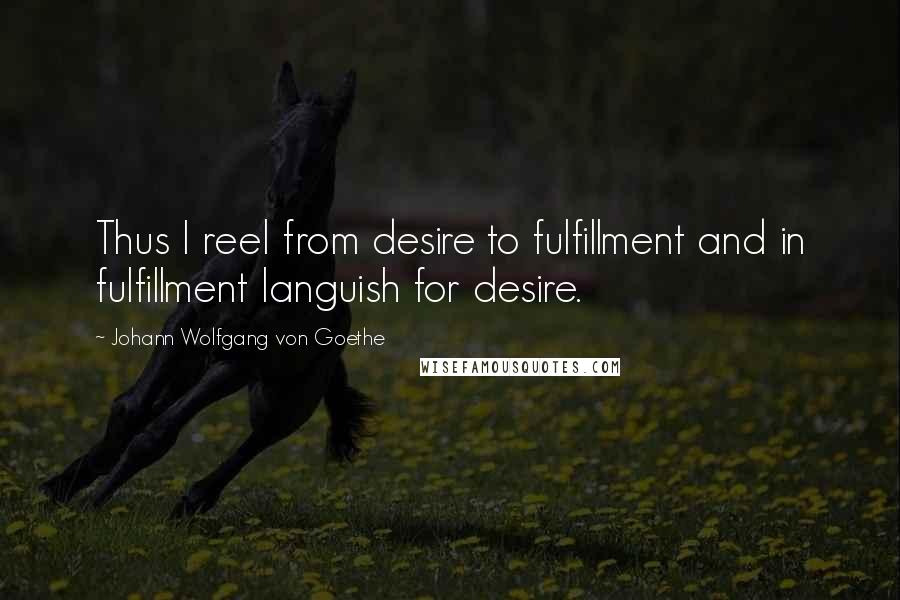 Johann Wolfgang Von Goethe Quotes: Thus I reel from desire to fulfillment and in fulfillment languish for desire.