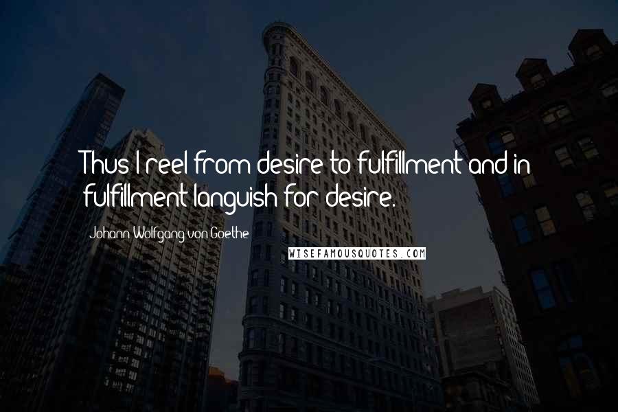 Johann Wolfgang Von Goethe Quotes: Thus I reel from desire to fulfillment and in fulfillment languish for desire.