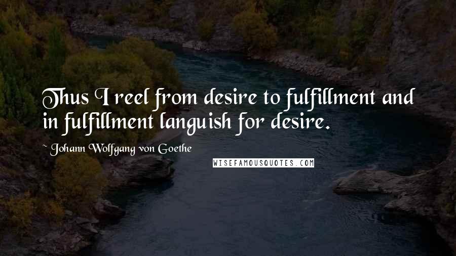 Johann Wolfgang Von Goethe Quotes: Thus I reel from desire to fulfillment and in fulfillment languish for desire.