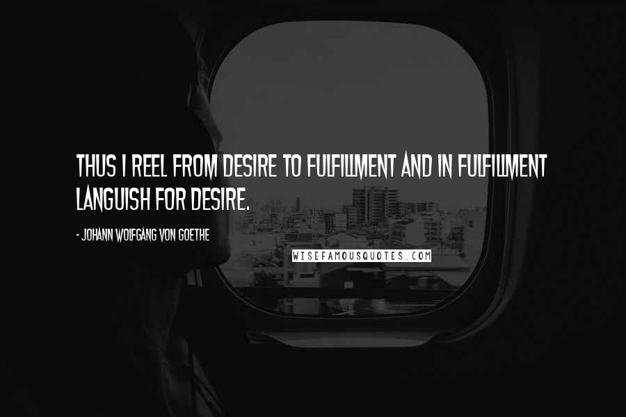 Johann Wolfgang Von Goethe Quotes: Thus I reel from desire to fulfillment and in fulfillment languish for desire.