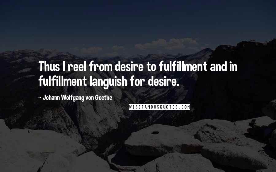 Johann Wolfgang Von Goethe Quotes: Thus I reel from desire to fulfillment and in fulfillment languish for desire.