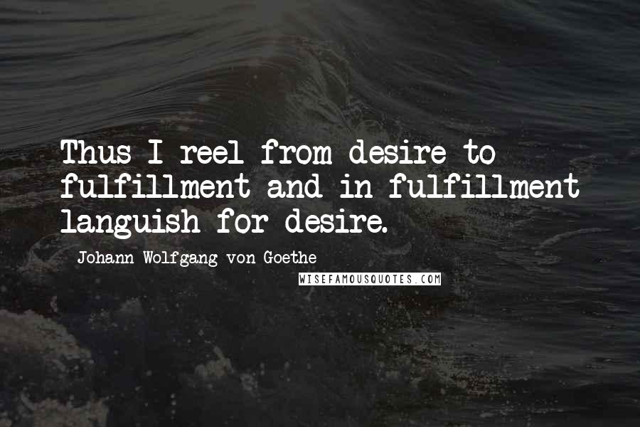 Johann Wolfgang Von Goethe Quotes: Thus I reel from desire to fulfillment and in fulfillment languish for desire.