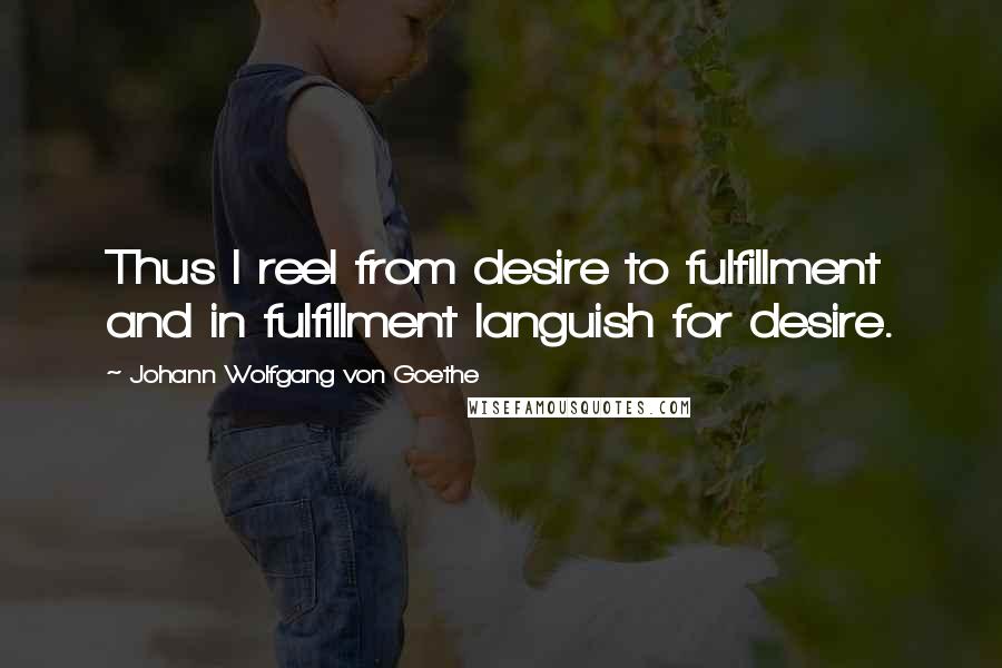 Johann Wolfgang Von Goethe Quotes: Thus I reel from desire to fulfillment and in fulfillment languish for desire.