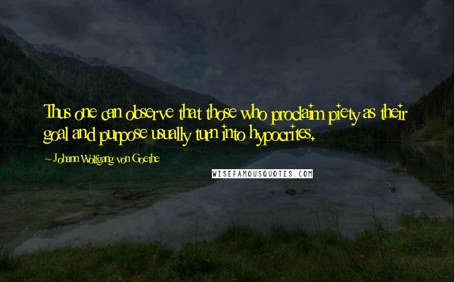 Johann Wolfgang Von Goethe Quotes: Thus one can observe that those who proclaim piety as their goal and purpose usually turn into hypocrites.