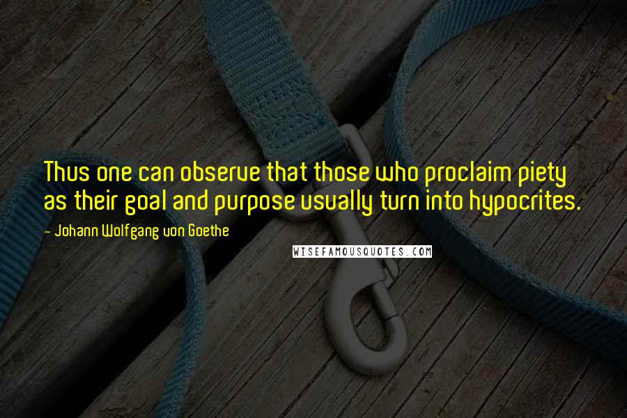 Johann Wolfgang Von Goethe Quotes: Thus one can observe that those who proclaim piety as their goal and purpose usually turn into hypocrites.