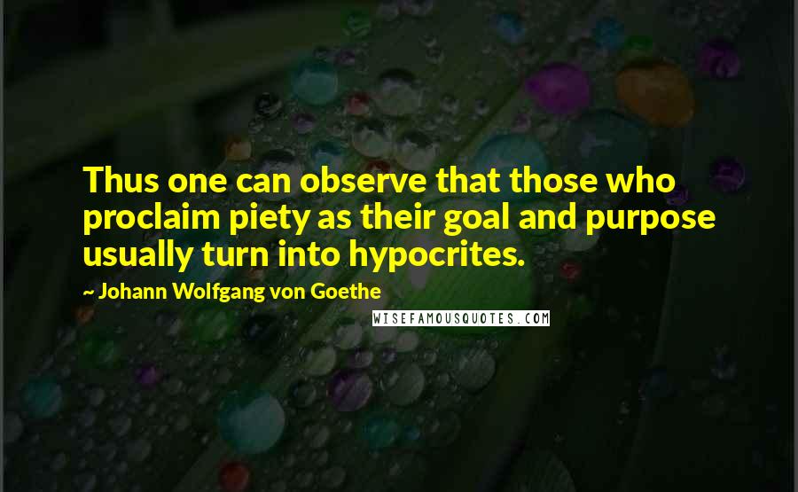 Johann Wolfgang Von Goethe Quotes: Thus one can observe that those who proclaim piety as their goal and purpose usually turn into hypocrites.