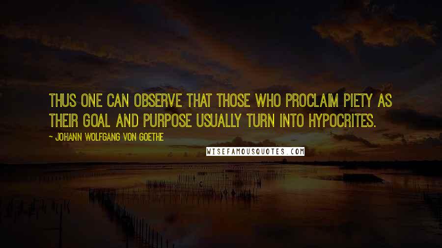 Johann Wolfgang Von Goethe Quotes: Thus one can observe that those who proclaim piety as their goal and purpose usually turn into hypocrites.