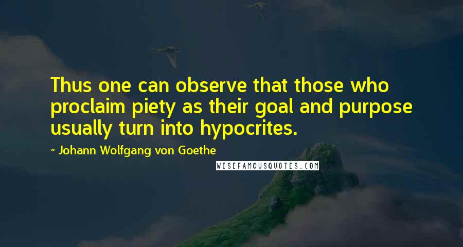 Johann Wolfgang Von Goethe Quotes: Thus one can observe that those who proclaim piety as their goal and purpose usually turn into hypocrites.