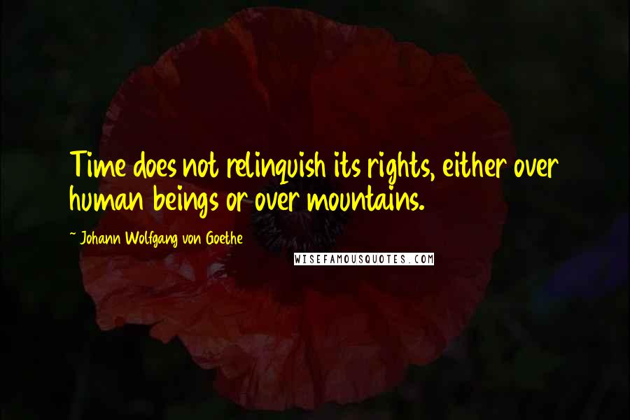Johann Wolfgang Von Goethe Quotes: Time does not relinquish its rights, either over human beings or over mountains.