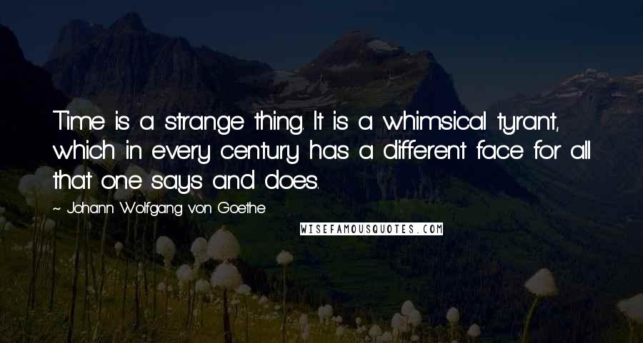 Johann Wolfgang Von Goethe Quotes: Time is a strange thing. It is a whimsical tyrant, which in every century has a different face for all that one says and does.